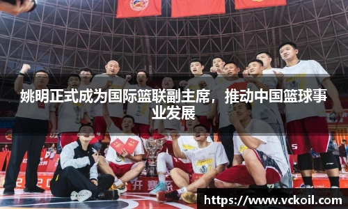 姚明正式成为国际篮联副主席，推动中国篮球事业发展